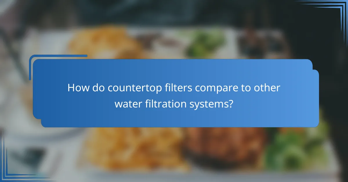 How do countertop filters compare to other water filtration systems?