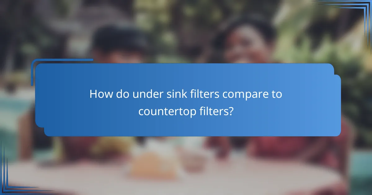 How do under sink filters compare to countertop filters?