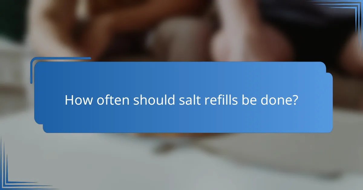How often should salt refills be done?