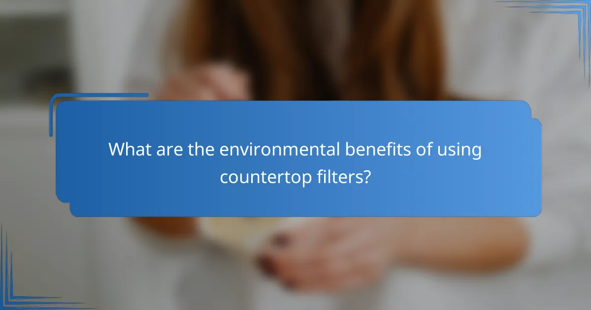What are the environmental benefits of using countertop filters?