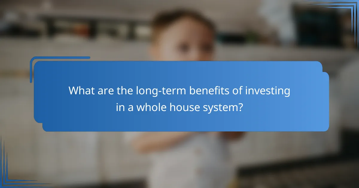 What are the long-term benefits of investing in a whole house system?
