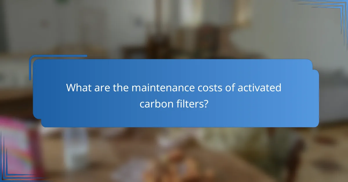 What are the maintenance costs of activated carbon filters?