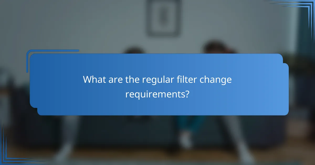 What are the regular filter change requirements?