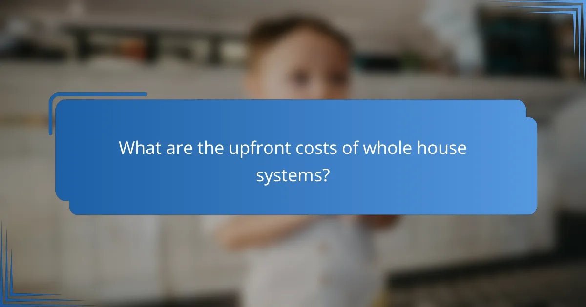 What are the upfront costs of whole house systems?