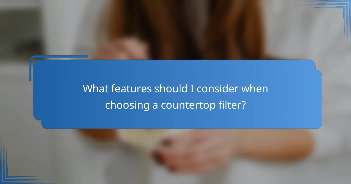 What features should I consider when choosing a countertop filter?