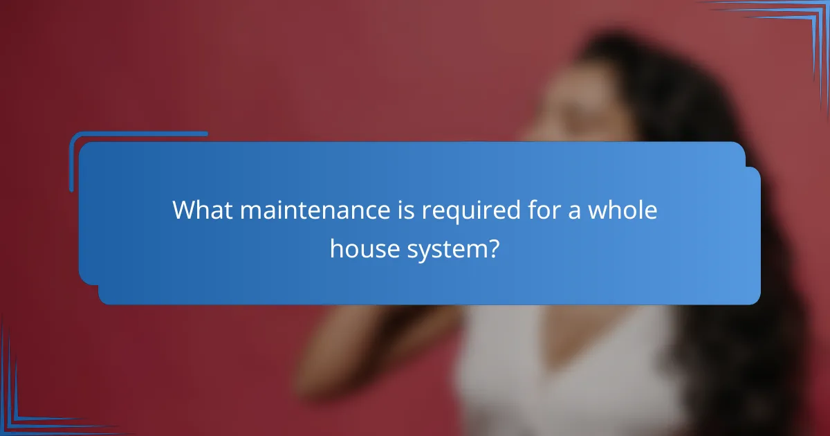 What maintenance is required for a whole house system?